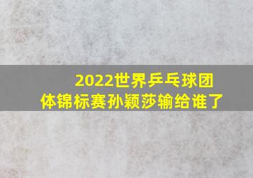 2022世界乒乓球团体锦标赛孙颖莎输给谁了