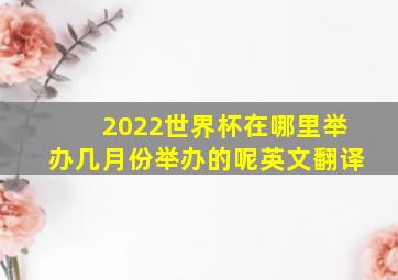 2022世界杯在哪里举办几月份举办的呢英文翻译