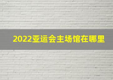 2022亚运会主场馆在哪里