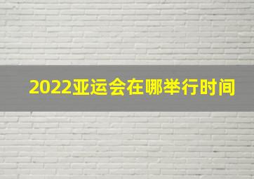 2022亚运会在哪举行时间