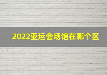 2022亚运会场馆在哪个区