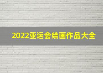 2022亚运会绘画作品大全