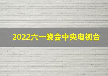 2022六一晚会中央电视台