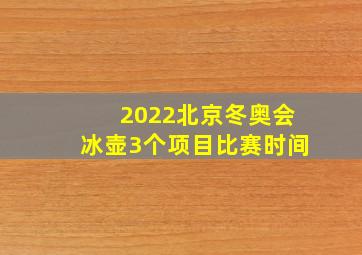 2022北京冬奥会冰壶3个项目比赛时间