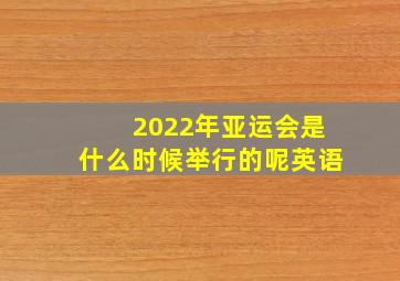 2022年亚运会是什么时候举行的呢英语