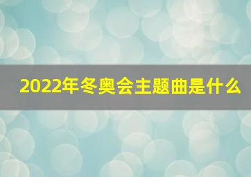 2022年冬奥会主题曲是什么