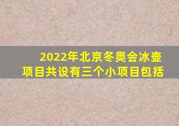 2022年北京冬奥会冰壶项目共设有三个小项目包括