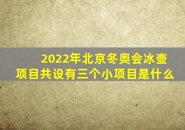 2022年北京冬奥会冰壶项目共设有三个小项目是什么