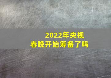 2022年央视春晚开始筹备了吗