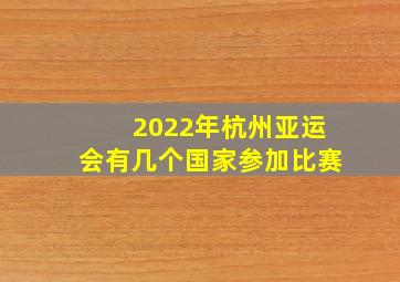 2022年杭州亚运会有几个国家参加比赛