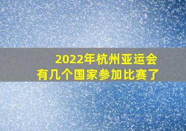 2022年杭州亚运会有几个国家参加比赛了