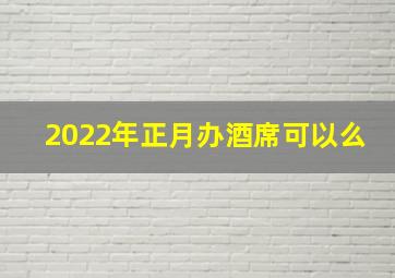 2022年正月办酒席可以么