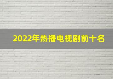 2022年热播电视剧前十名