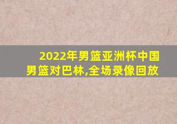 2022年男篮亚洲杯中国男篮对巴林,全场录像回放