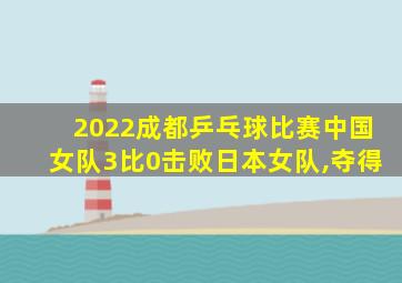 2022成都乒乓球比赛中国女队3比0击败日本女队,夺得