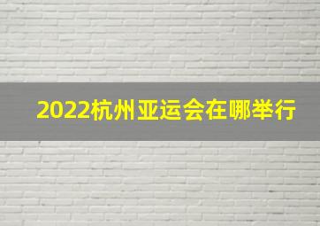 2022杭州亚运会在哪举行