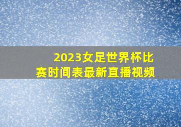 2023女足世界杯比赛时间表最新直播视频