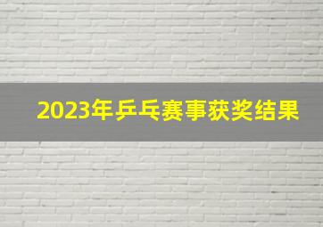 2023年乒乓赛事获奖结果