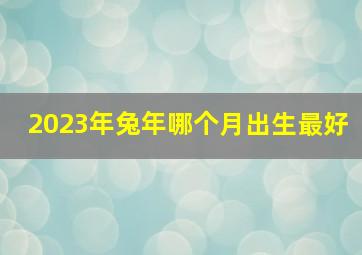 2023年兔年哪个月出生最好