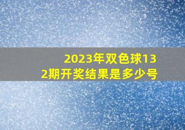 2023年双色球132期开奖结果是多少号