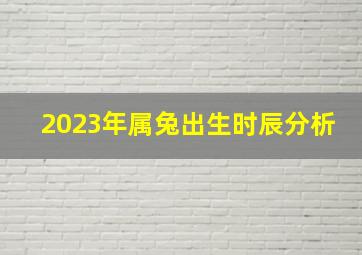 2023年属兔出生时辰分析