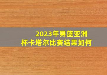 2023年男篮亚洲杯卡塔尔比赛结果如何