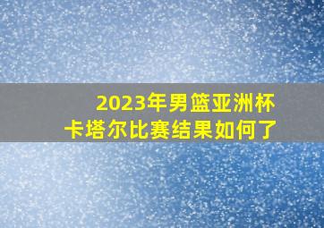 2023年男篮亚洲杯卡塔尔比赛结果如何了