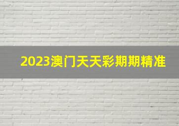 2023澳门天天彩期期精准