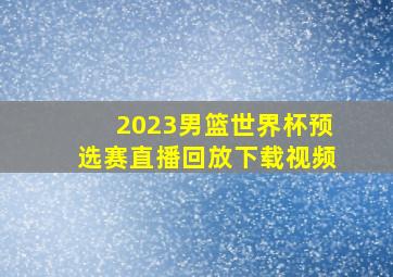 2023男篮世界杯预选赛直播回放下载视频