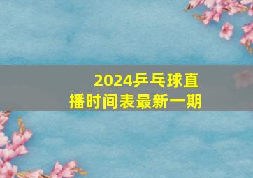 2024乒乓球直播时间表最新一期