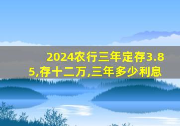 2024农行三年定存3.85,存十二万,三年多少利息