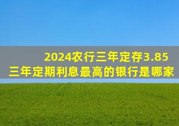 2024农行三年定存3.85三年定期利息最高的银行是哪家