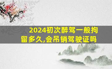 2024初次醉驾一般拘留多久,会吊销驾驶证吗