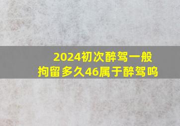 2024初次醉驾一般拘留多久46属于醉驾呜