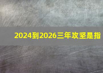 2024到2026三年攻坚是指