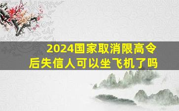 2024国家取消限高令后失信人可以坐飞机了吗