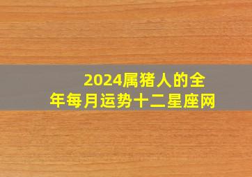 2024属猪人的全年每月运势十二星座网