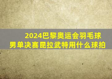 2024巴黎奥运会羽毛球男单决赛昆拉武特用什么球拍