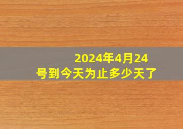 2024年4月24号到今天为止多少天了