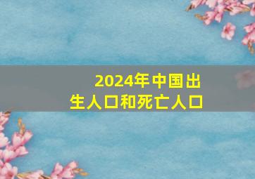 2024年中国出生人口和死亡人口