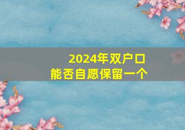 2024年双户口能否自愿保留一个