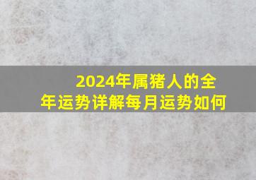 2024年属猪人的全年运势详解每月运势如何