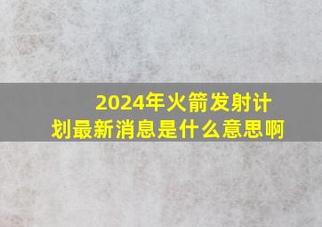 2024年火箭发射计划最新消息是什么意思啊