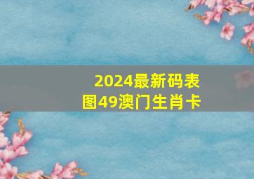 2024最新码表图49澳门生肖卡