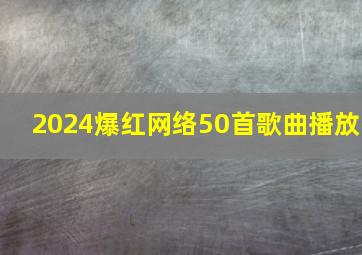 2024爆红网络50首歌曲播放