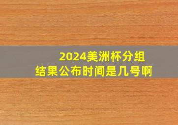 2024美洲杯分组结果公布时间是几号啊