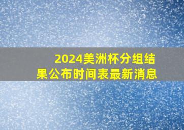 2024美洲杯分组结果公布时间表最新消息