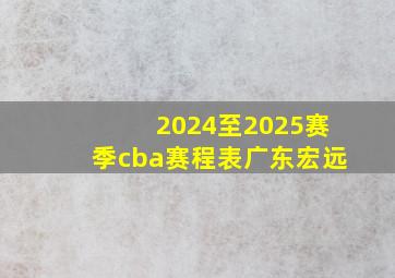 2024至2025赛季cba赛程表广东宏远