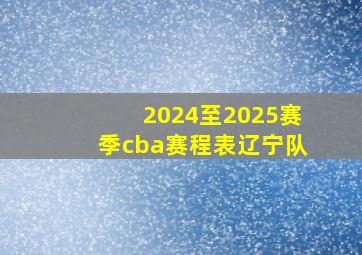 2024至2025赛季cba赛程表辽宁队