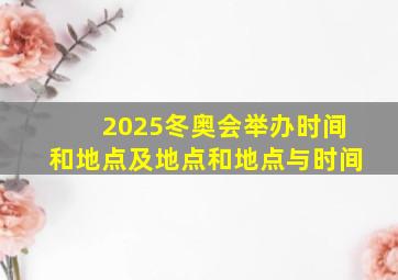 2025冬奥会举办时间和地点及地点和地点与时间